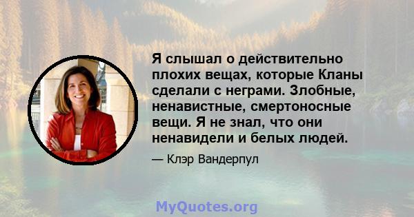 Я слышал о действительно плохих вещах, которые Кланы сделали с неграми. Злобные, ненавистные, смертоносные вещи. Я не знал, что они ненавидели и белых людей.