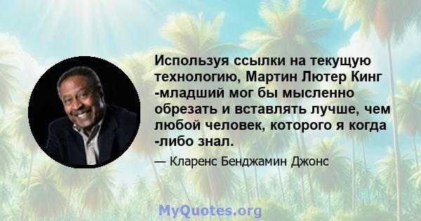 Используя ссылки на текущую технологию, Мартин Лютер Кинг -младший мог бы мысленно обрезать и вставлять лучше, чем любой человек, которого я когда -либо знал.