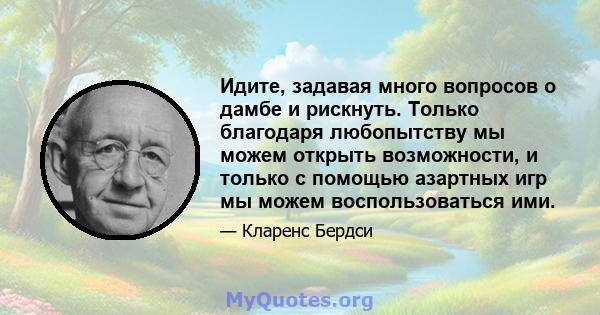 Идите, задавая много вопросов о дамбе и рискнуть. Только благодаря любопытству мы можем открыть возможности, и только с помощью азартных игр мы можем воспользоваться ими.