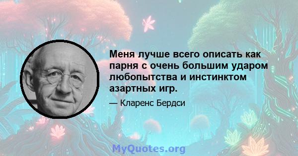 Меня лучше всего описать как парня с очень большим ударом любопытства и инстинктом азартных игр.