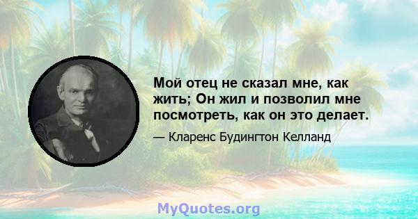 Мой отец не сказал мне, как жить; Он жил и позволил мне посмотреть, как он это делает.