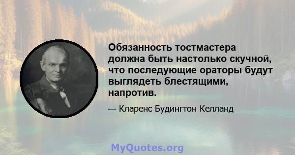 Обязанность тостмастера должна быть настолько скучной, что последующие ораторы будут выглядеть блестящими, напротив.