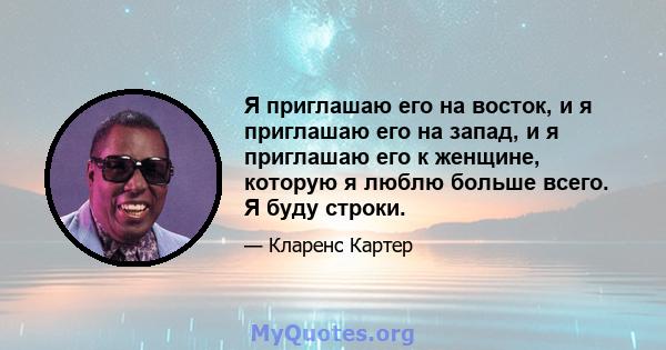 Я приглашаю его на восток, и я приглашаю его на запад, и я приглашаю его к женщине, которую я люблю больше всего. Я буду строки.