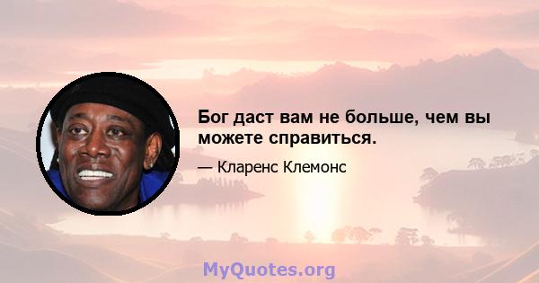 Бог даст вам не больше, чем вы можете справиться.