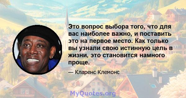 Это вопрос выбора того, что для вас наиболее важно, и поставить это на первое место. Как только вы узнали свою истинную цель в жизни, это становится намного проще.