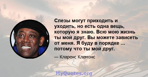 Слезы могут приходить и уходить, но есть одна вещь, которую я знаю. Всю мою жизнь ты мой друг. Вы можете зависеть от меня. Я буду в порядке ... потому что ты мой друг.