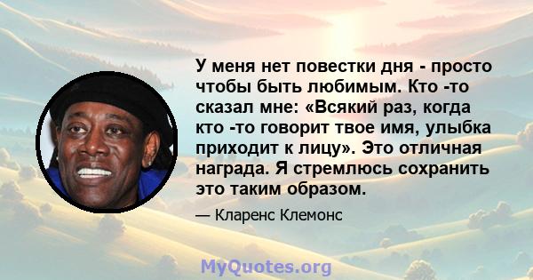 У меня нет повестки дня - просто чтобы быть любимым. Кто -то сказал мне: «Всякий раз, когда кто -то говорит твое имя, улыбка приходит к лицу». Это отличная награда. Я стремлюсь сохранить это таким образом.