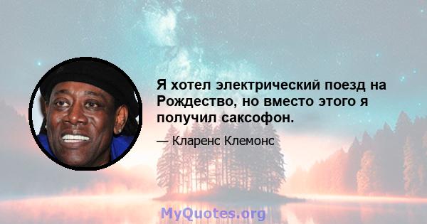 Я хотел электрический поезд на Рождество, но вместо этого я получил саксофон.