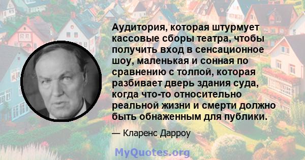 Аудитория, которая штурмует кассовые сборы театра, чтобы получить вход в сенсационное шоу, маленькая и сонная по сравнению с толпой, которая разбивает дверь здания суда, когда что-то относительно реальной жизни и смерти 