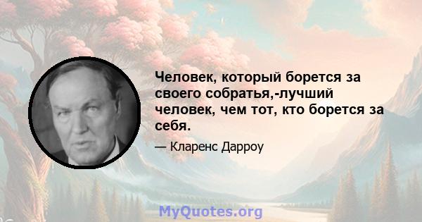 Человек, который борется за своего собратья,-лучший человек, чем тот, кто борется за себя.