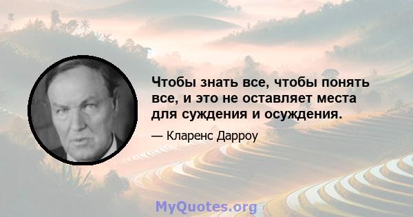 Чтобы знать все, чтобы понять все, и это не оставляет места для суждения и осуждения.