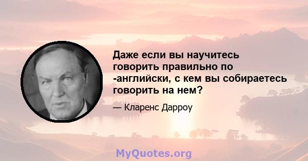 Даже если вы научитесь говорить правильно по -английски, с кем вы собираетесь говорить на нем?