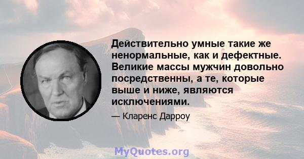 Действительно умные такие же ненормальные, как и дефектные. Великие массы мужчин довольно посредственны, а те, которые выше и ниже, являются исключениями.