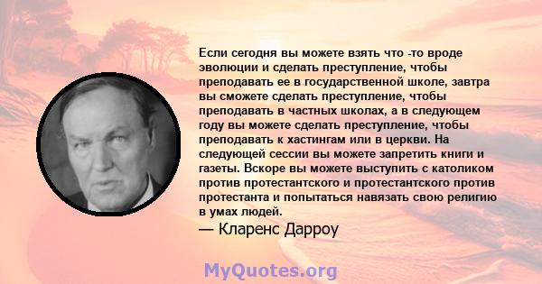 Если сегодня вы можете взять что -то вроде эволюции и сделать преступление, чтобы преподавать ее в государственной школе, завтра вы сможете сделать преступление, чтобы преподавать в частных школах, а в следующем году вы 