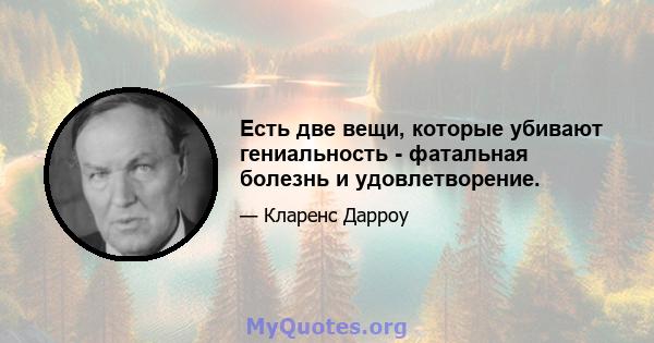 Есть две вещи, которые убивают гениальность - фатальная болезнь и удовлетворение.