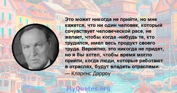 Это может никогда не прийти, но мне кажется, что ни один человек, который сочувствует человеческой расе, не желает, чтобы когда -нибудь те, кто трудился, имел весь продукт своего труда. Вероятно, это никогда не придет,