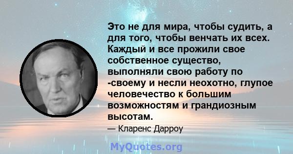 Это не для мира, чтобы судить, а для того, чтобы венчать их всех. Каждый и все прожили свое собственное существо, выполняли свою работу по -своему и несли неохотно, глупое человечество к большим возможностям и