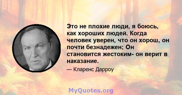 Это не плохие люди, я боюсь, как хороших людей. Когда человек уверен, что он хорош, он почти безнадежен; Он становится жестоким- он верит в наказание.