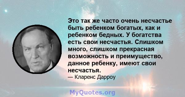 Это так же часто очень несчастье быть ребенком богатых, как и ребенком бедных. У богатства есть свои несчастья. Слишком много, слишком прекрасная возможность и преимущество, данное ребенку, имеют свои несчастья.