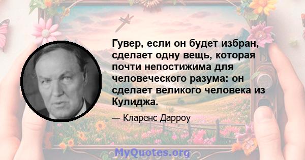 Гувер, если он будет избран, сделает одну вещь, которая почти непостижима для человеческого разума: он сделает великого человека из Кулиджа.