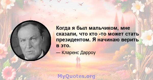 Когда я был мальчиком, мне сказали, что кто -то может стать президентом. Я начинаю верить в это.