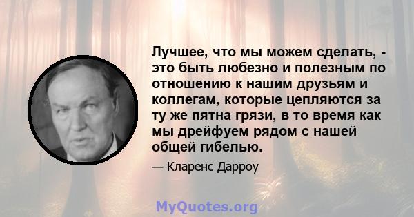 Лучшее, что мы можем сделать, - это быть любезно и полезным по отношению к нашим друзьям и коллегам, которые цепляются за ту же пятна грязи, в то время как мы дрейфуем рядом с нашей общей гибелью.