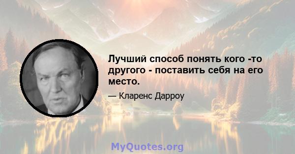 Лучший способ понять кого -то другого - поставить себя на его место.