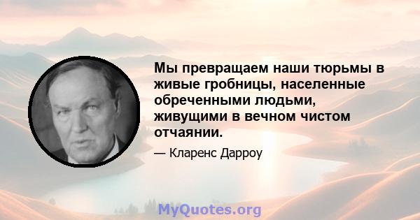 Мы превращаем наши тюрьмы в живые гробницы, населенные обреченными людьми, живущими в вечном чистом отчаянии.