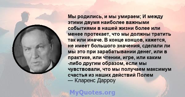 Мы родились, и мы умираем; И между этими двумя наиболее важными событиями в нашей жизни более или менее протекает, что мы должны тратить так или иначе. В конце концов, кажется, не имеет большого значения, сделали ли мы