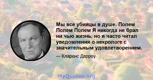 Мы все убийцы в душе. Полем Полем Полем Я никогда не брал ни чью жизнь, но я часто читал уведомления о некрологе с значительным удовлетворением.