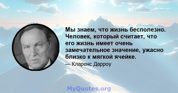 Мы знаем, что жизнь бесполезно. Человек, который считает, что его жизнь имеет очень замечательное значение, ужасно близко к мягкой ячейке.