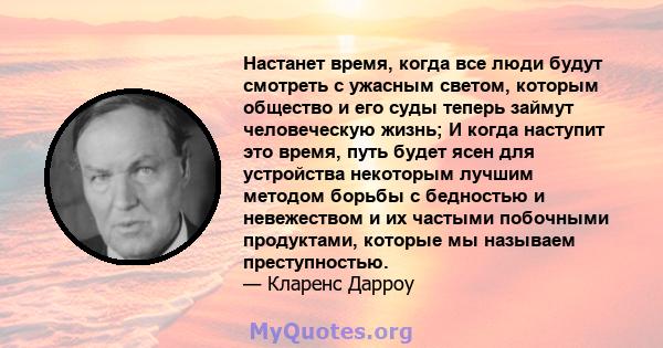 Настанет время, когда все люди будут смотреть с ужасным светом, которым общество и его суды теперь займут человеческую жизнь; И когда наступит это время, путь будет ясен для устройства некоторым лучшим методом борьбы с