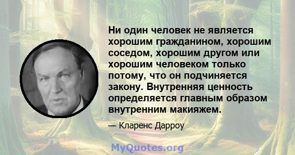 Ни один человек не является хорошим гражданином, хорошим соседом, хорошим другом или хорошим человеком только потому, что он подчиняется закону. Внутренняя ценность определяется главным образом внутренним макияжем.