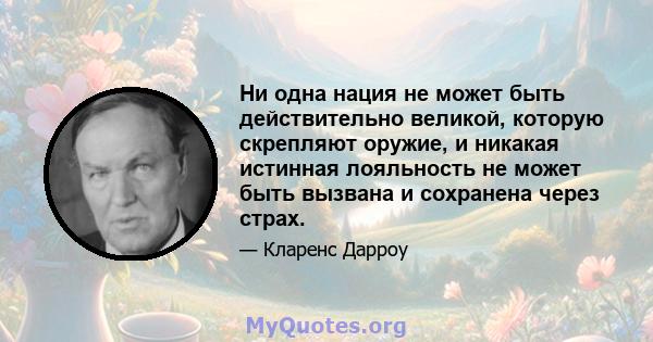 Ни одна нация не может быть действительно великой, которую скрепляют оружие, и никакая истинная лояльность не может быть вызвана и сохранена через страх.