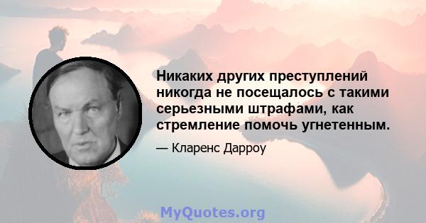 Никаких других преступлений никогда не посещалось с такими серьезными штрафами, как стремление помочь угнетенным.