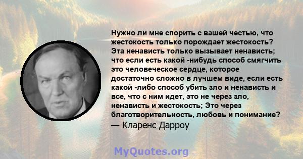 Нужно ли мне спорить с вашей честью, что жестокость только порождает жестокость? Эта ненависть только вызывает ненависть; что если есть какой -нибудь способ смягчить это человеческое сердце, которое достаточно сложно в