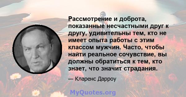 Рассмотрение и доброта, показанные несчастными друг к другу, удивительны тем, кто не имеет опыта работы с этим классом мужчин. Часто, чтобы найти реальное сочувствие, вы должны обратиться к тем, кто знает, что значит