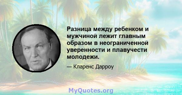 Разница между ребенком и мужчиной лежит главным образом в неограниченной уверенности и плавучести молодежи.