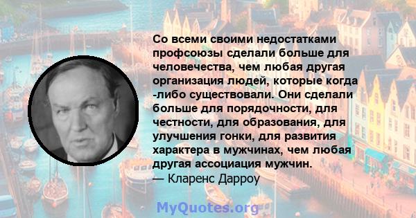 Со всеми своими недостатками профсоюзы сделали больше для человечества, чем любая другая организация людей, которые когда -либо существовали. Они сделали больше для порядочности, для честности, для образования, для