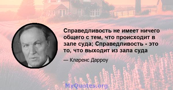 Справедливость не имеет ничего общего с тем, что происходит в зале суда; Справедливость - это то, что выходит из зала суда