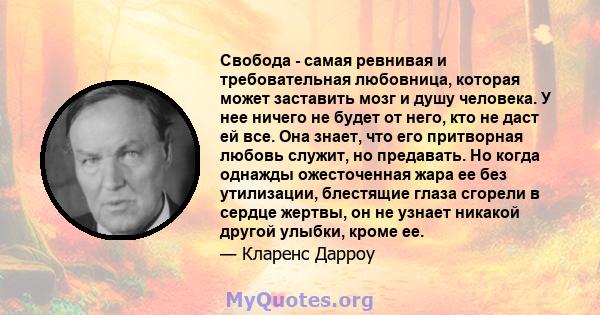 Свобода - самая ревнивая и требовательная любовница, которая может заставить мозг и душу человека. У нее ничего не будет от него, кто не даст ей все. Она знает, что его притворная любовь служит, но предавать. Но когда