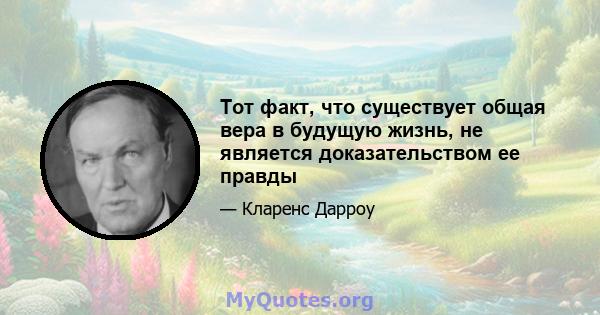 Тот факт, что существует общая вера в будущую жизнь, не является доказательством ее правды