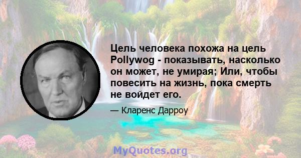 Цель человека похожа на цель Pollywog - показывать, насколько он может, не умирая; Или, чтобы повесить на жизнь, пока смерть не войдет его.