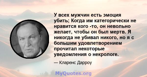 У всех мужчин есть эмоция убить; Когда им категорически не нравится кого -то, он невольно желает, чтобы он был мертв. Я никогда не убивал никого, но я с большим удовлетворением прочитал некоторые уведомления о некрологе.