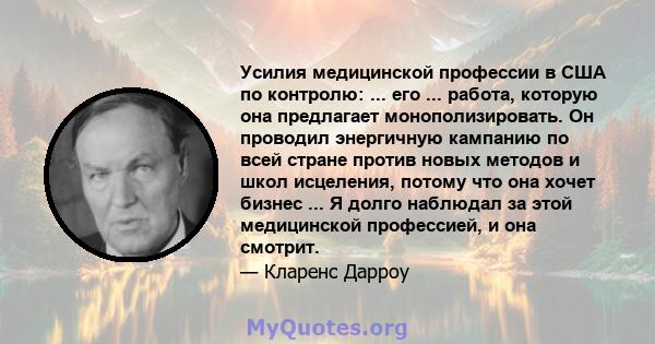 Усилия медицинской профессии в США по контролю: ... его ... работа, которую она предлагает монополизировать. Он проводил энергичную кампанию по всей стране против новых методов и школ исцеления, потому что она хочет