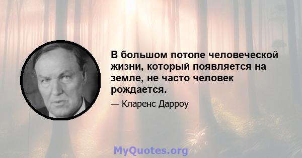 В большом потопе человеческой жизни, который появляется на земле, не часто человек рождается.