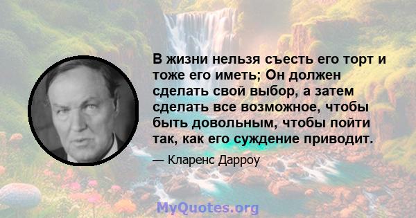 В жизни нельзя съесть его торт и тоже его иметь; Он должен сделать свой выбор, а затем сделать все возможное, чтобы быть довольным, чтобы пойти так, как его суждение приводит.