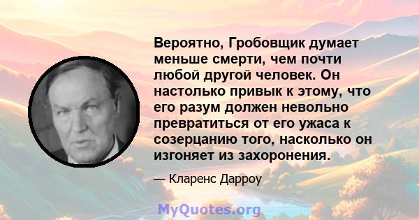 Вероятно, Гробовщик думает меньше смерти, чем почти любой другой человек. Он настолько привык к этому, что его разум должен невольно превратиться от его ужаса к созерцанию того, насколько он изгоняет из захоронения.