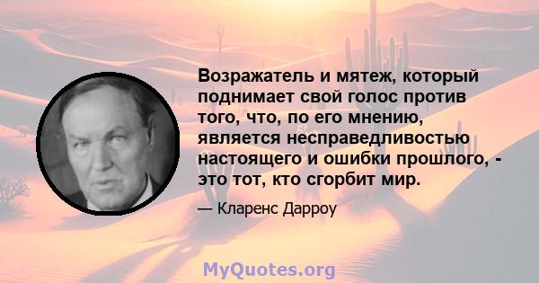 Возражатель и мятеж, который поднимает свой голос против того, что, по его мнению, является несправедливостью настоящего и ошибки прошлого, - это тот, кто сгорбит мир.