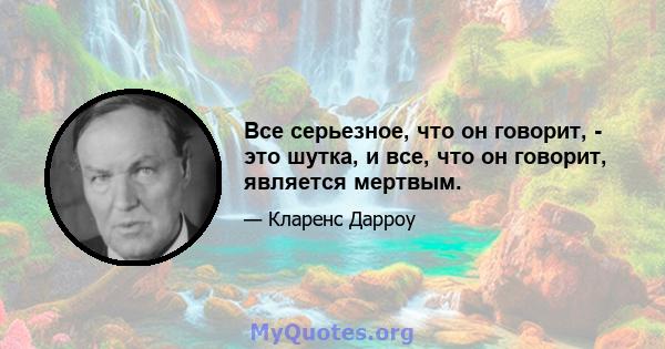 Все серьезное, что он говорит, - это шутка, и все, что он говорит, является мертвым.